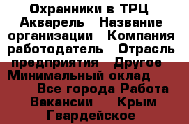 Охранники в ТРЦ "Акварель › Название организации ­ Компания-работодатель › Отрасль предприятия ­ Другое › Минимальный оклад ­ 20 000 - Все города Работа » Вакансии   . Крым,Гвардейское